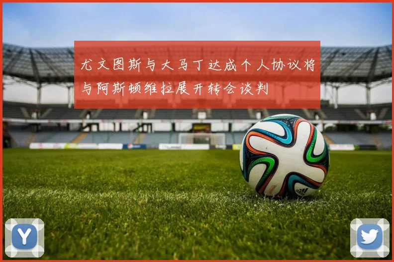 尤文图斯与大马丁达成个人协议将与阿斯顿维拉展开转会谈判