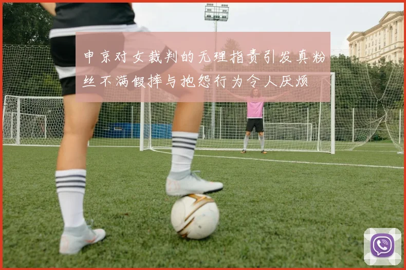 申京对女裁判的无理指责引发真粉丝不满假摔与抱怨行为令人厌烦