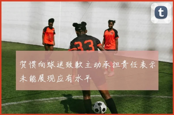 贺惯向球迷致歉主动承担责任表示未能展现应有水平