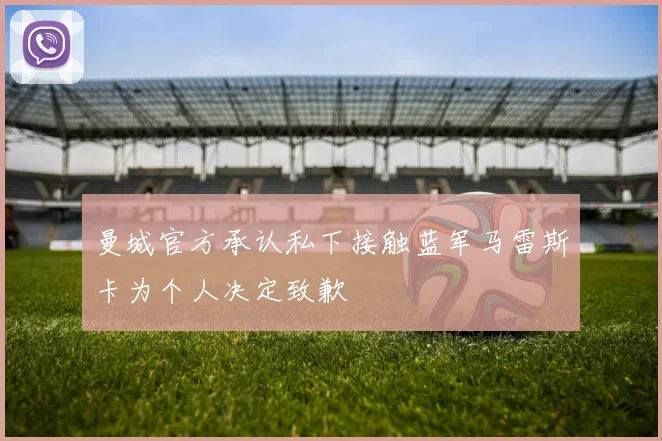 曼城官方承认私下接触蓝军马雷斯卡为个人决定致歉