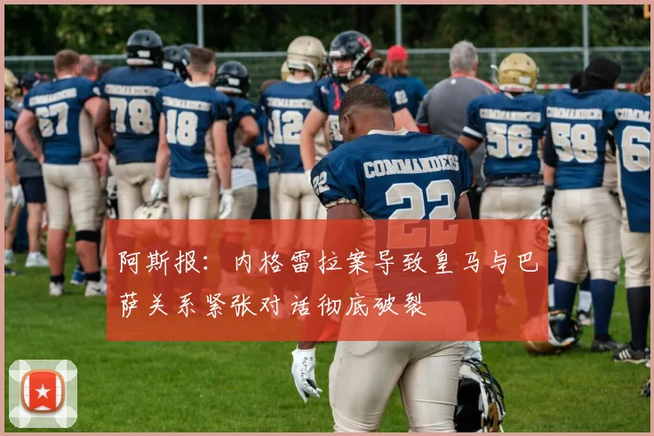 阿斯报：内格雷拉案导致皇马与巴萨关系紧张对话彻底破裂