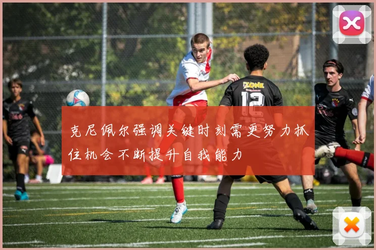 克尼佩尔强调关键时刻需更努力抓住机会不断提升自我能力