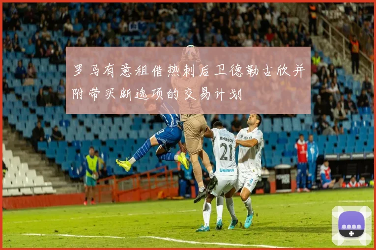 罗马有意租借热刺后卫德勒古欣并附带买断选项的交易计划