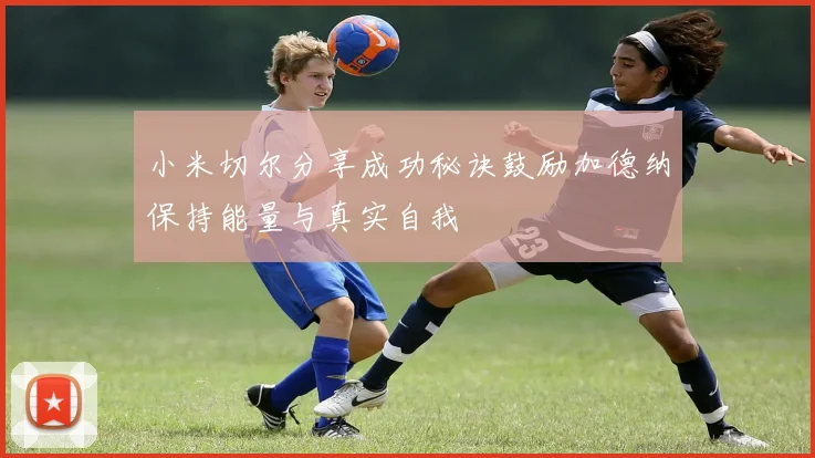 小米切尔分享成功秘诀鼓励加德纳保持能量与真实自我
