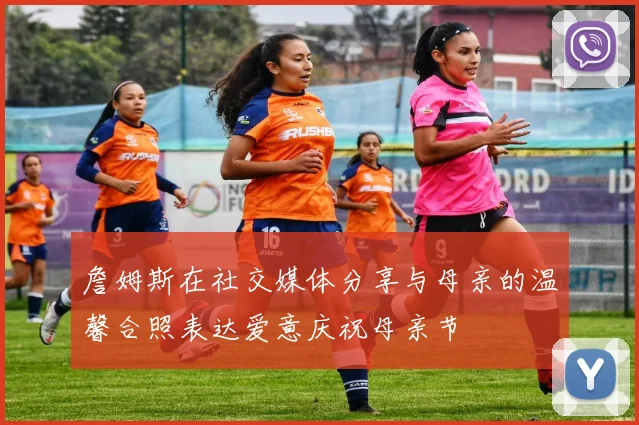 詹姆斯在社交媒体分享与母亲的温馨合照表达爱意庆祝母亲节