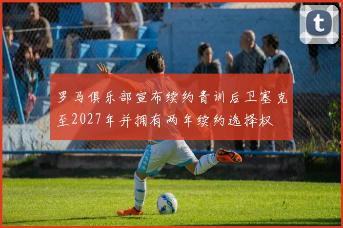 罗马俱乐部宣布续约青训后卫塞克至2027年并拥有两年续约选择权