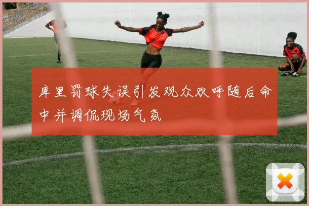 库里罚球失误引发观众欢呼随后命中并调侃现场气氛