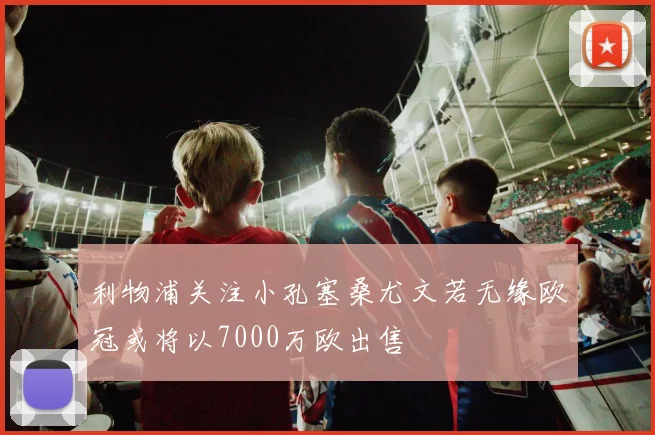 利物浦关注小孔塞桑尤文若无缘欧冠或将以7000万欧出售