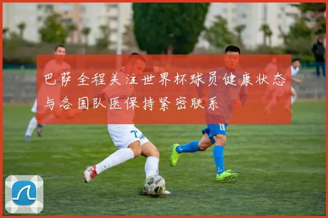巴萨全程关注世界杯球员健康状态与各国队医保持紧密联系