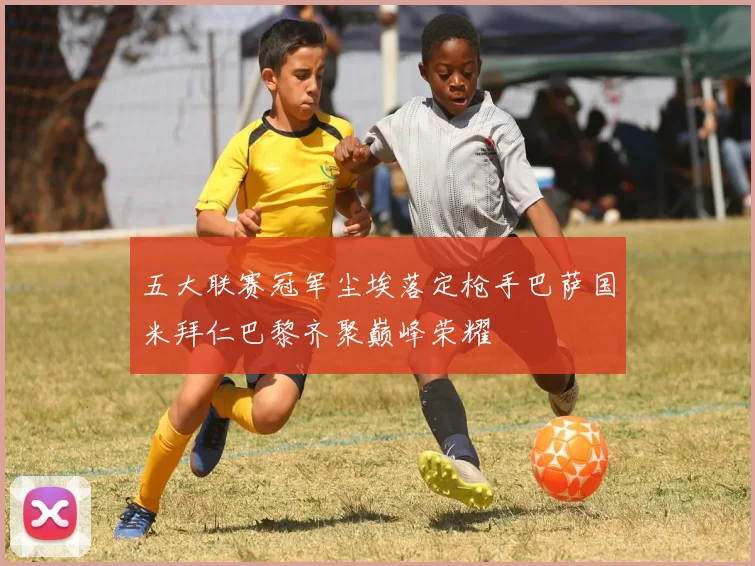 五大联赛冠军尘埃落定枪手巴萨国米拜仁巴黎齐聚巅峰荣耀