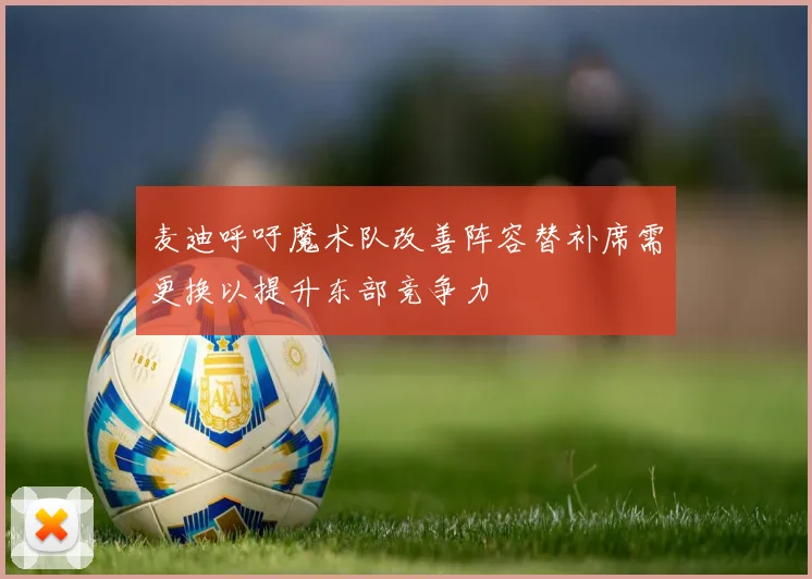 麦迪呼吁魔术队改善阵容替补席需更换以提升东部竞争力