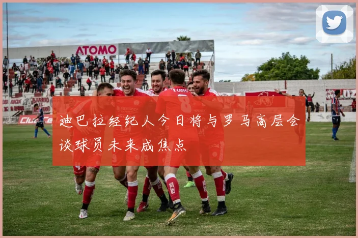 迪巴拉经纪人今日将与罗马高层会谈球员未来成焦点