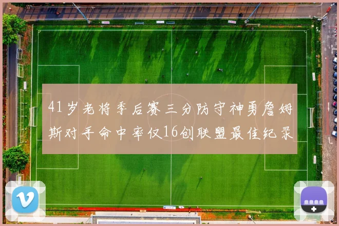 41岁老将季后赛三分防守神勇詹姆斯对手命中率仅16创联盟最佳纪录