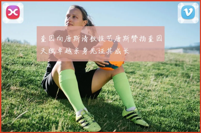 奎因向唐斯请教技艺唐斯赞扬奎因天赋卓越亲身见证其成长