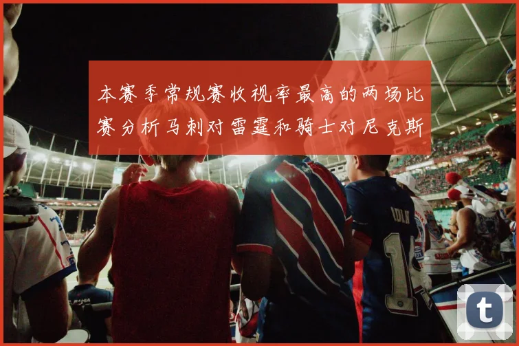 本赛季常规赛收视率最高的两场比赛分析马刺对雷霆和骑士对尼克斯的精彩对决