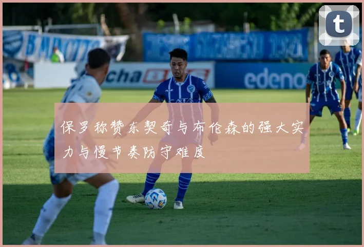 保罗称赞东契奇与布伦森的强大实力与慢节奏防守难度