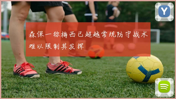 森保一称梅西已超越常规防守战术难以限制其发挥