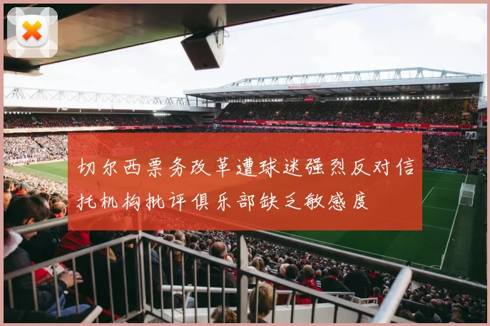 切尔西票务改革遭球迷强烈反对信托机构批评俱乐部缺乏敏感度